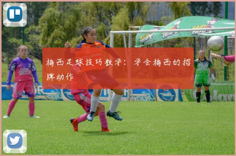 梅西足球技巧教学：学会梅西的招牌动作