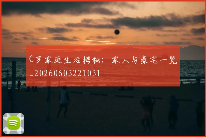 C罗家庭生活揭秘:家人与豪宅一览_20260603221031