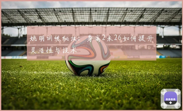 姚明训练秘诀：身高2米26如何提升灵活性与技术