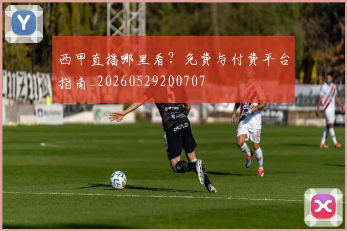 西甲直播哪里看？免费与付费平台指南_20260529200707