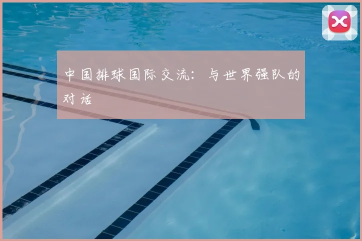 中国排球国际交流：与世界强队的对话