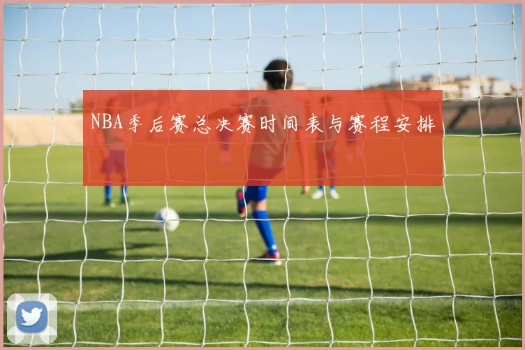 NBA季后赛总决赛时间表与赛程安排