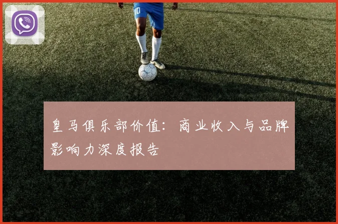 皇马俱乐部价值：商业收入与品牌影响力深度报告