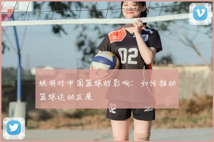 姚明对中国篮球的影响：如何推动篮球运动发展