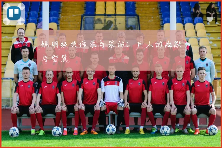 姚明经典语录与采访：巨人的幽默与智慧