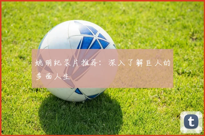 姚明纪录片推荐：深入了解巨人的多面人生