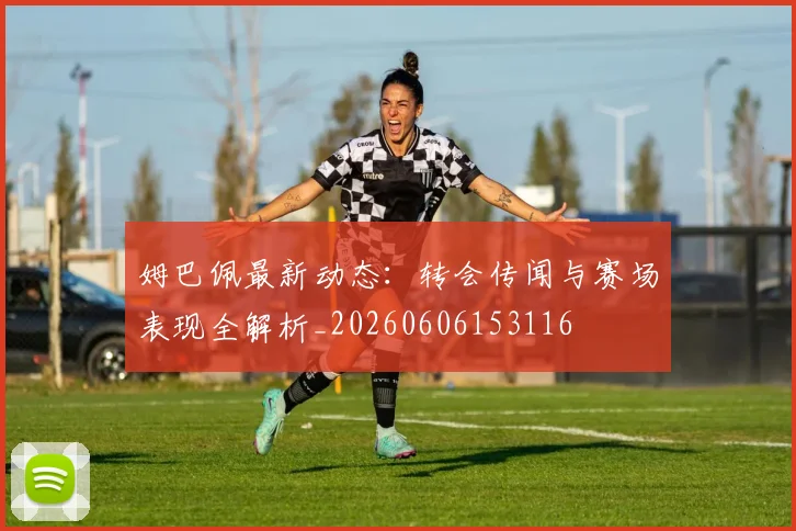 姆巴佩最新动态：转会传闻与赛场表现全解析_20260606153116
