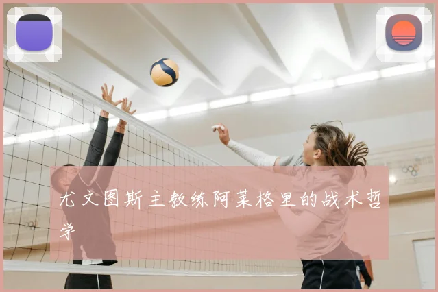 尤文图斯主教练阿莱格里的战术哲学