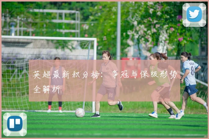 英超最新积分榜：争冠与保级形势全解析