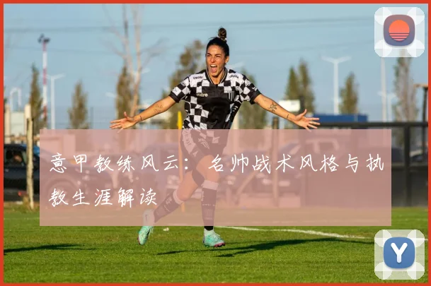 意甲教练风云：名帅战术风格与执教生涯解读
