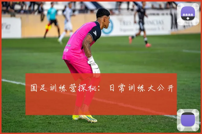 国足训练营探秘：日常训练大公开