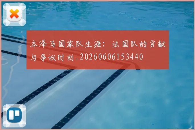本泽马国家队生涯：法国队的贡献与争议时刻_20260606153440