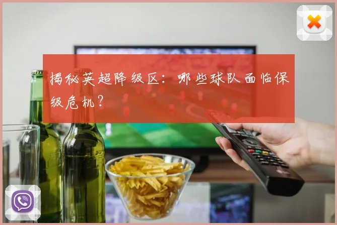 揭秘英超降级区：哪些球队面临保级危机？