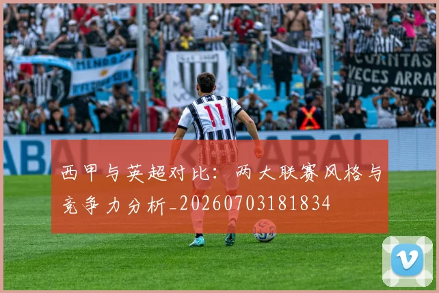 西甲与英超对比：两大联赛风格与竞争力分析_20260703181834