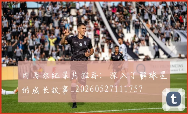 内马尔纪录片推荐:深入了解球星的成长故事_20260527111757