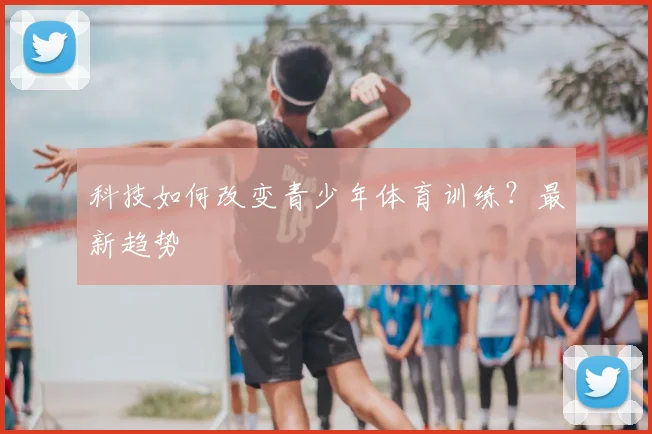 科技如何改变青少年体育训练？最新趋势