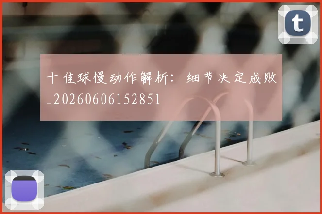 十佳球慢动作解析:细节决定成败_20260606152851