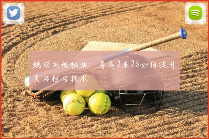 姚明训练秘诀：身高2米26如何提升灵活性与技术