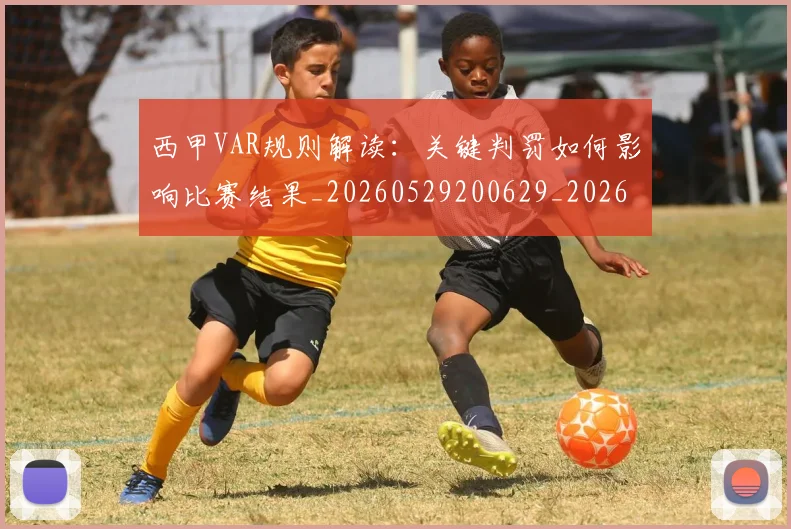 西甲VAR规则解读：关键判罚如何影响比赛结果_20260529200629_20260703181832