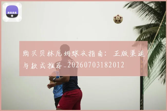 购买贝林厄姆球衣指南:正版渠道与款式推荐_20260703182012
