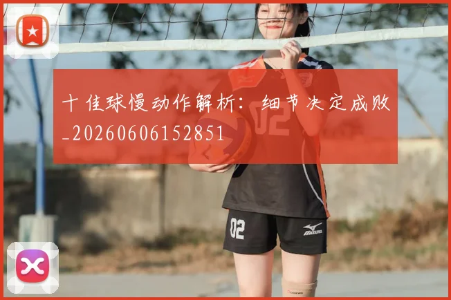 十佳球慢动作解析:细节决定成败_20260606152851