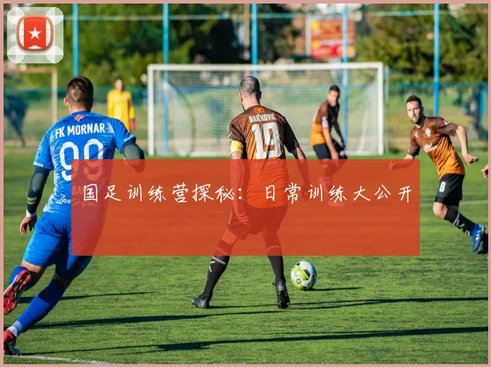 国足训练营探秘：日常训练大公开