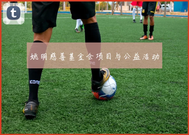 姚明慈善基金会项目与公益活动