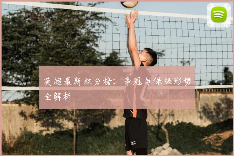 英超最新积分榜：争冠与保级形势全解析