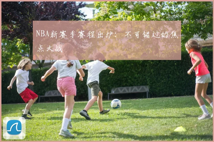 NBA新赛季赛程出炉：不可错过的焦点大战