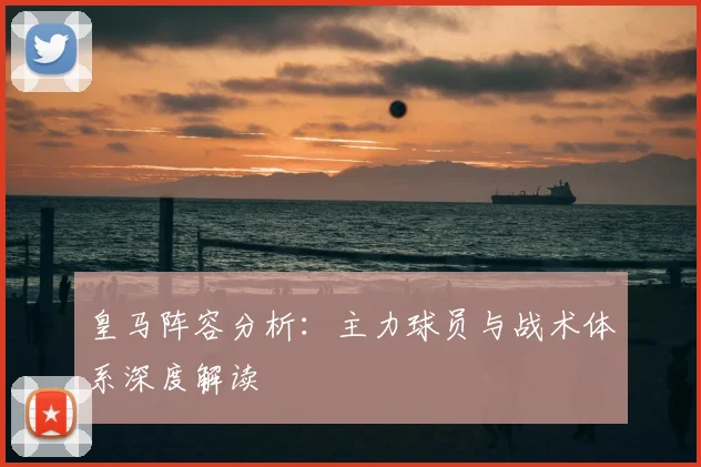 皇马阵容分析：主力球员与战术体系深度解读