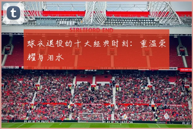球衣退役的十大经典时刻：重温荣耀与泪水
