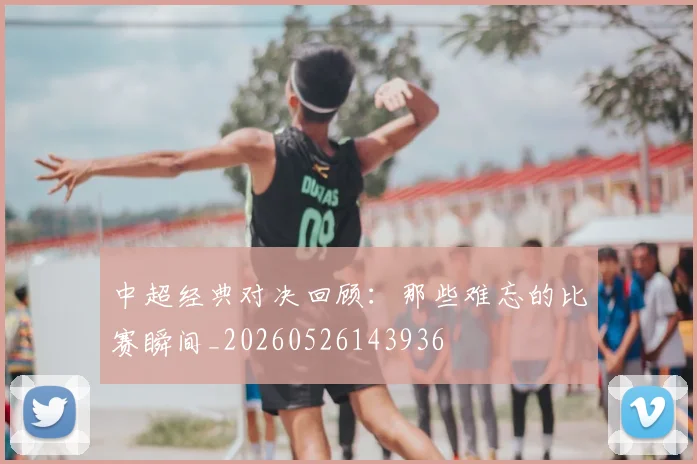 中超经典对决回顾:那些难忘的比赛瞬间_20260526143936