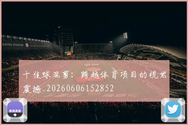 十佳球混剪:跨越体育项目的视觉震撼_20260606152852