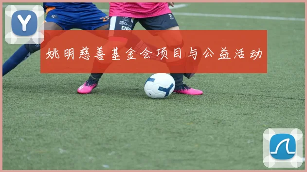姚明慈善基金会项目与公益活动