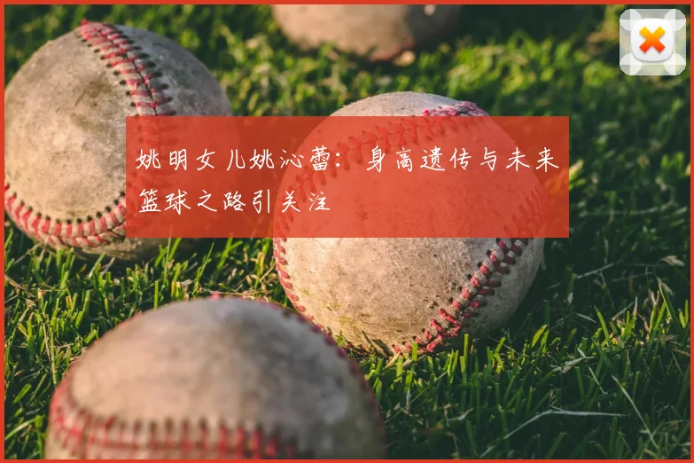 姚明女儿姚沁蕾：身高遗传与未来篮球之路引关注