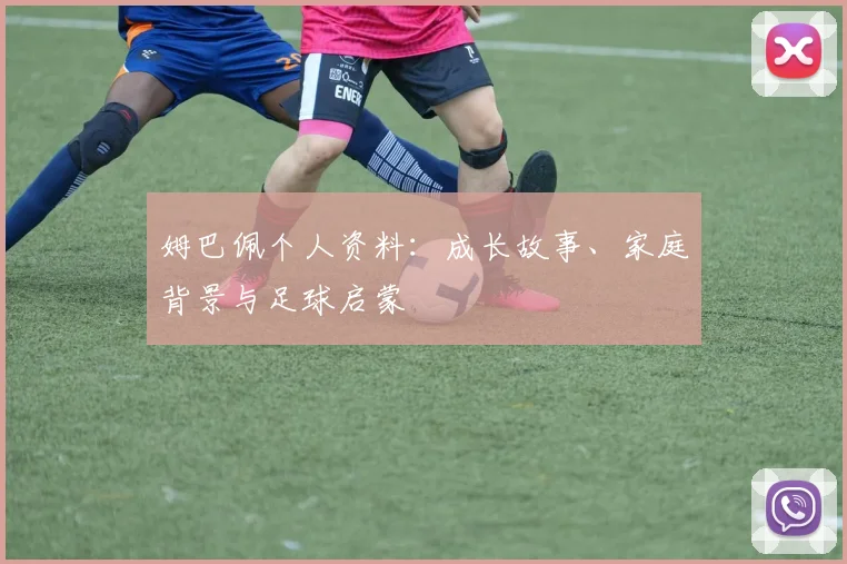 姆巴佩个人资料：成长故事、家庭背景与足球启蒙