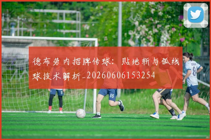 德布劳内招牌传球：贴地斩与弧线球技术解析_20260606153254
