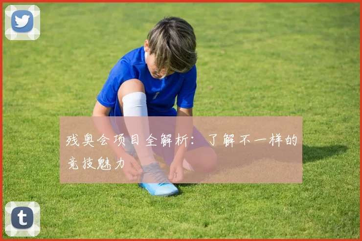 残奥会项目全解析：了解不一样的竞技魅力
