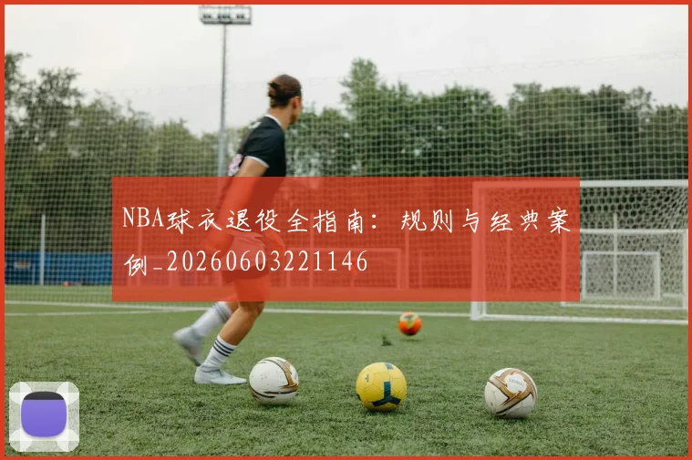 NBA球衣退役全指南:规则与经典案例_20260603221146