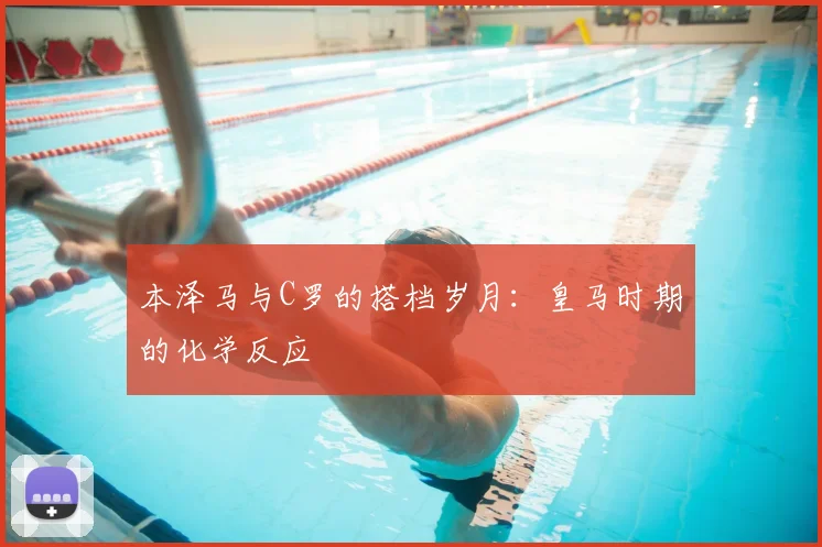 本泽马与C罗的搭档岁月：皇马时期的化学反应