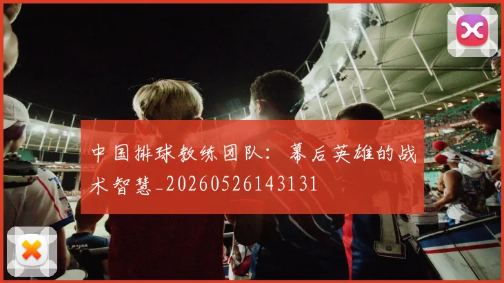 中国排球教练团队：幕后英雄的战术智慧_20260526143131