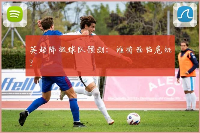 英超降级球队预测：谁将面临危机？
