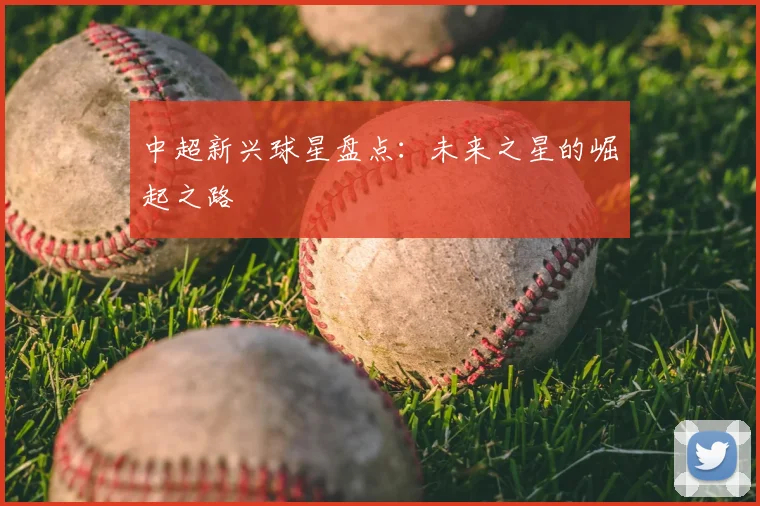中超新兴球星盘点：未来之星的崛起之路