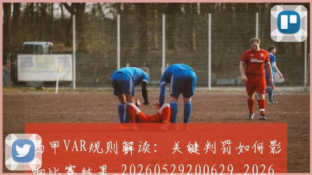 西甲VAR规则解读：关键判罚如何影响比赛结果_20260529200629_20260703181832