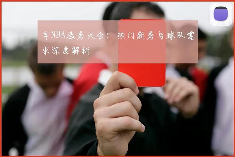 年NBA选秀大会：热门新秀与球队需求深度解析