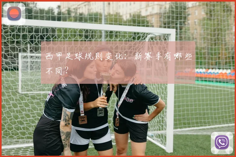 西甲足球规则变化：新赛季有哪些不同？