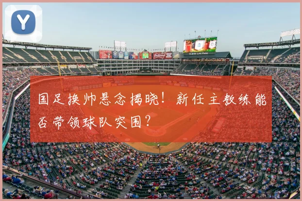 国足换帅悬念揭晓！新任主教练能否带领球队突围？