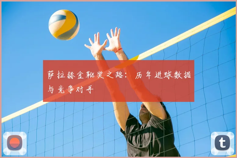 萨拉赫金靴奖之路：历年进球数据与竞争对手