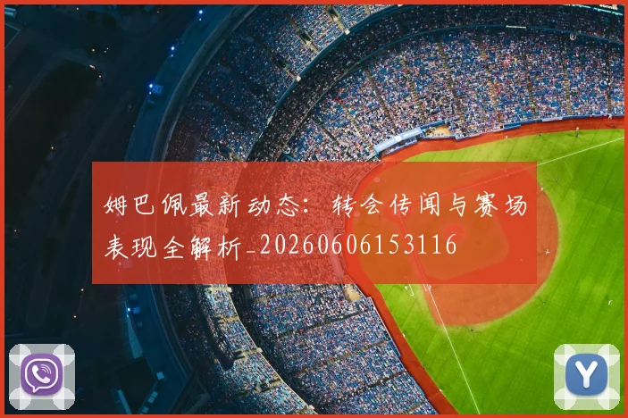 姆巴佩最新动态:转会传闻与赛场表现全解析_20260606153116