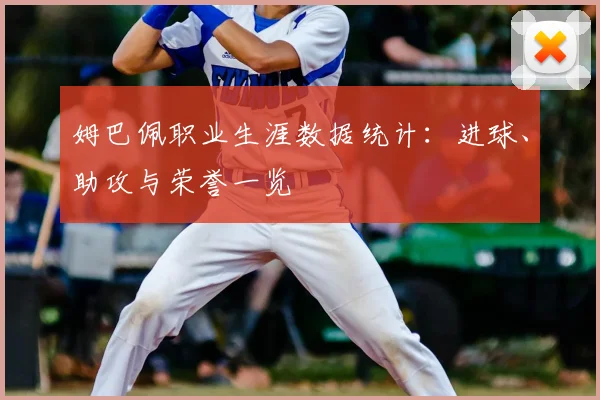姆巴佩职业生涯数据统计：进球、助攻与荣誉一览